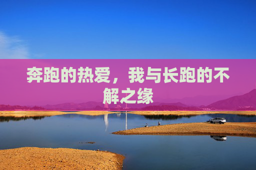 奔跑的热爱,我与长跑的不解之缘 奔跑的热爱,我与长跑的不解之缘