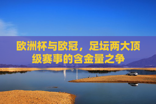 欧洲杯与欧冠，足坛两大顶级赛事的含金量之争
