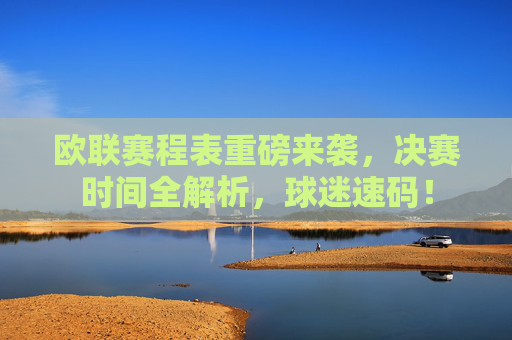 欧联赛程表重磅来袭，决赛时间全解析，球迷速码！