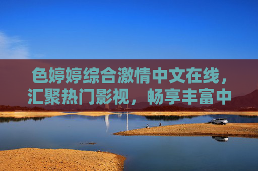 色婷婷综合激情中文在线，汇聚热门影视，畅享丰富中文娱乐新体验