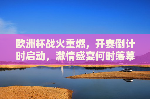 欧洲杯战火重燃,开赛倒计时启动,激情盛宴何时落幕? 欧洲杯战火重燃,开赛倒计时启动,激情盛宴何时落幕?