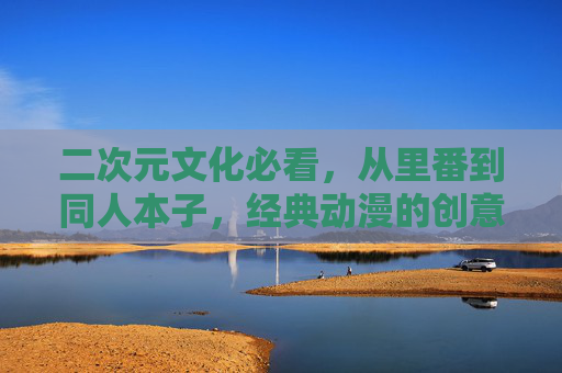 二次元文化必看，从里番到同人本子，经典动漫的创意衍生世界揭秘