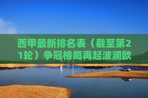 西甲最新排名表（截至第21轮）争冠格局再起波澜欧战席位厮杀激烈