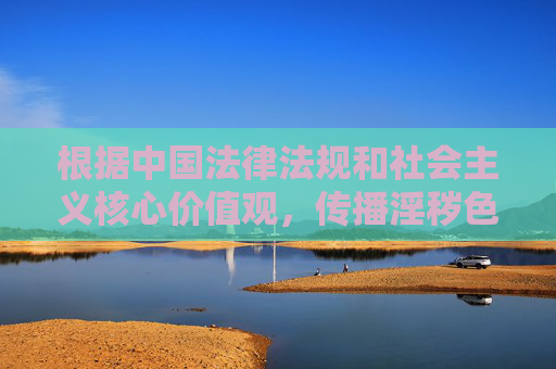根据中国法律法规和社会主义核心价值观，传播淫秽色情内容属于违法行为，严禁制作、传播或推荐任何涉及色情、低俗的信息。网络空间不是法外之地，我们应当共同维护健康、清朗的网络环境