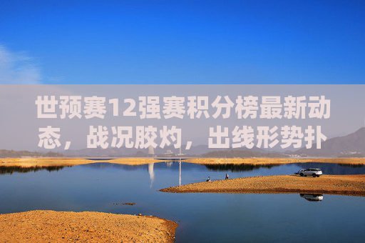 世预赛12强赛积分榜最新动态,战况胶灼,出线形势扑朔迷离 世预赛12强赛积分榜最新动态,战况胶灼,出线形势扑朔迷离