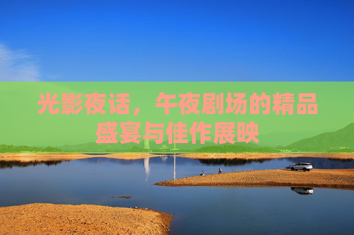 光影夜话,午夜剧场的精品盛宴与佳作展映 光影夜话,午夜剧场的精品盛宴与佳作展映