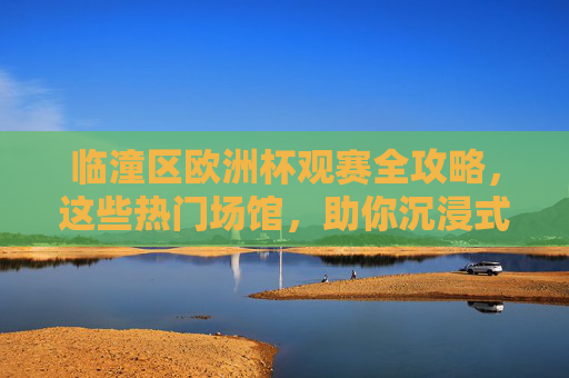 临潼区欧洲杯观赛全攻略,这些热门场馆,助你沉浸式看球! 临潼区欧洲杯观赛全攻略,这些热门场馆,助你沉浸式看球!