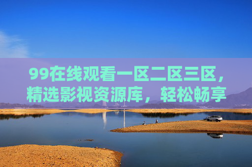 99在线观看一区二区三区,精选影视资源库,轻松畅享高清观影新体验 99在线观看一区二区三区,精选影视资源库,轻松畅享高清观影新体验
