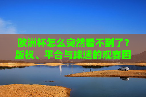 欧洲杯怎么突然看不到了？版权、平台与球迷的观赛困境