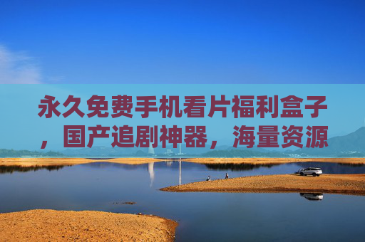 永久免费手机看片福利盒子，国产追剧神器，海量资源一键解锁，畅享精彩视界！