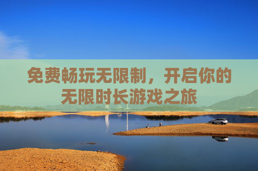 免费畅玩无限制,开启你的无限时长游戏之旅 免费畅玩无限制,开启你的无限时长游戏之旅