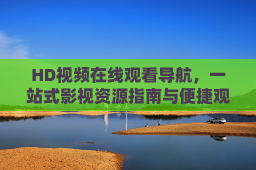 HD视频在线观看导航,一站式影视资源指南与便捷观影入口 HD视频在线观看导航,一站式影视资源指南与便捷观影入口