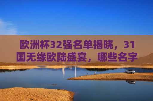 欧洲杯32强名单揭晓,31国无缘欧陆盛宴,哪些名字令人意外? 欧洲杯32强名单揭晓,31国无缘欧陆盛宴,哪些名字令人意外?