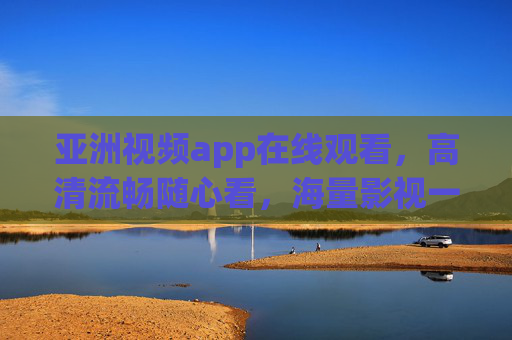 亚洲视频app在线观看,高清流畅随心看,海量影视一站尽享 亚洲视频app在线观看,高清流畅随心看,海量影视一站尽享