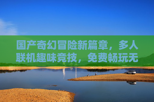 国产奇幻冒险新篇章,多人联机趣味竞技,免费畅玩无界限! 国产奇幻冒险新篇章,多人联机趣味竞技,免费畅玩无界限!