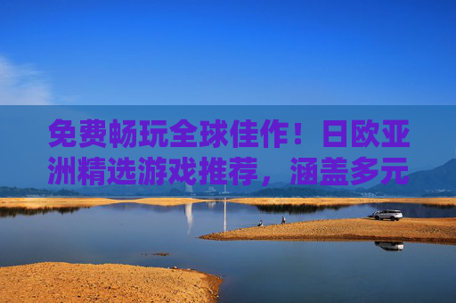 免费畅玩全球佳作！日欧亚洲精选游戏推荐，涵盖多元玩法与沉浸体验