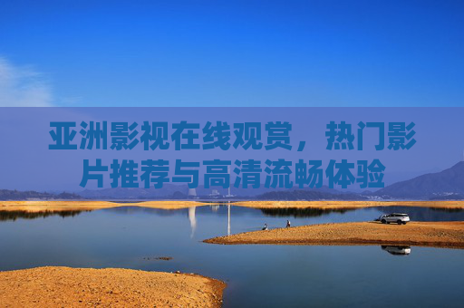 亚洲影视在线观赏,热门影片推荐与高清流畅体验 亚洲影视在线观赏,热门影片推荐与高清流畅体验