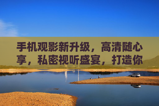 手机观影新升级,高清随心享,私密视听盛宴,打造你的专属移动影院 手机观影新升级,高清随心享,私密视听盛宴,打造你的专属移动影院