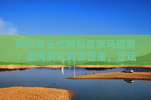 姆巴佩正式加盟皇家马德里!银河战舰再添巨星,足坛新王座启航 姆巴佩正式加盟皇家马德里!银河战舰再添巨星,足坛新王座启航
