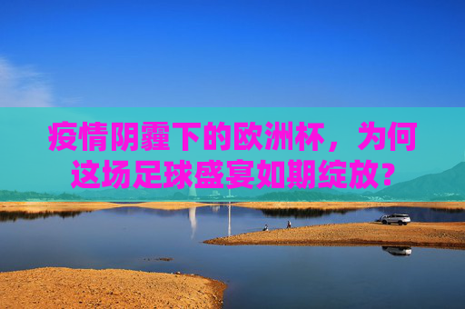 疫情阴霾下的欧洲杯，为何这场足球盛宴如期绽放？