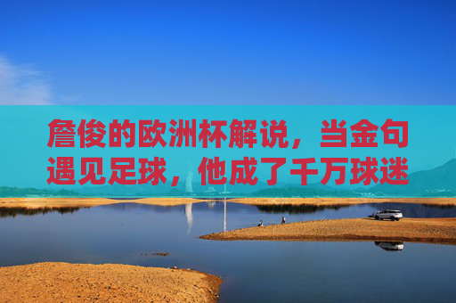 詹俊的欧洲杯解说,当金句遇见足球,他成了千万球迷的场外教练 詹俊的欧洲杯解说,当金句遇见足球,他成了千万球迷的场外教练