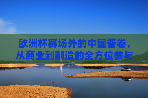 欧洲杯赛场外的中国答卷，从商业到制造的全方位参与