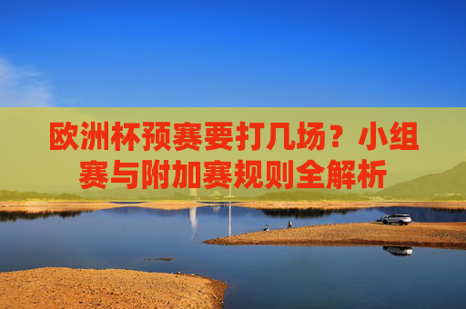 欧洲杯预赛要打几场?小组赛与附加赛规则全解析 欧洲杯预赛要打几场?小组赛与附加赛规则全解析
