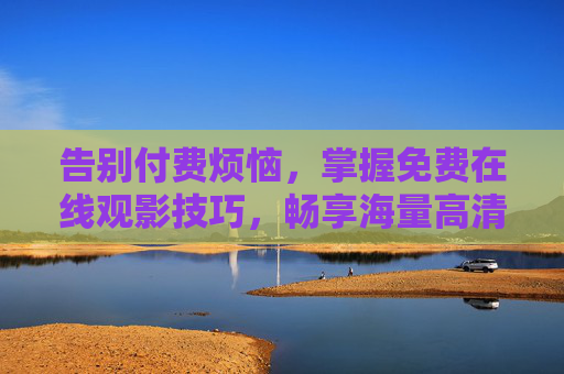 告别付费烦恼，掌握免费在线观影技巧，畅享海量高清视听盛宴