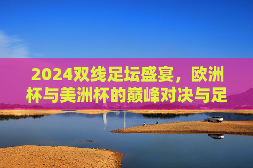 2024双线足坛盛宴,欧洲杯与美洲杯的巅峰对决与足坛新篇 2024双线足坛盛宴,欧洲杯与美洲杯的巅峰对决与足坛新篇