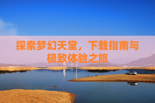 探索梦幻天堂，下载指南与极致体验之旅