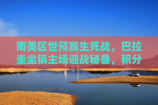南美区世预赛生死战，巴拉圭坐镇主场迎战秘鲁，积分榜之争白热化