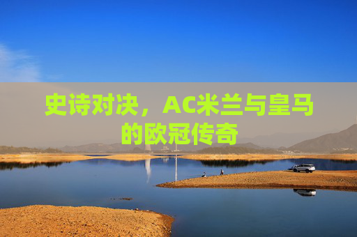 史诗对决，AC米兰与皇马的欧冠传奇