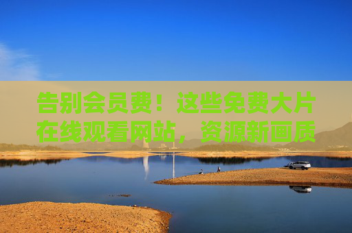 告别会员费！这些免费大片在线观看网站，资源新画质好，安全无套路