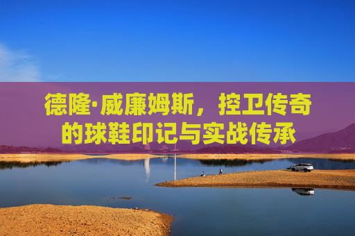德隆·威廉姆斯，控卫传奇的球鞋印记与实战传承