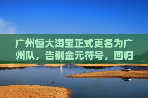 广州恒大淘宝正式更名为广州队，告别金元符号，回归城市足球本源