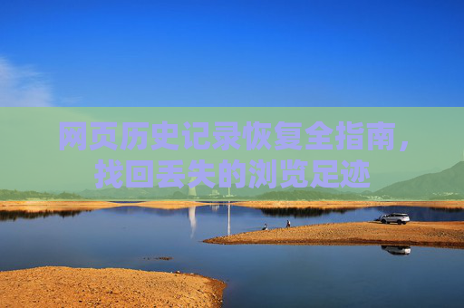 网页历史记录恢复全指南，找回丢失的浏览足迹