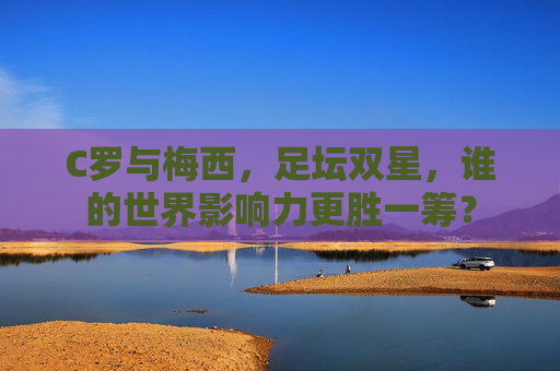 C罗与梅西，足坛双星，谁的世界影响力更胜一筹？