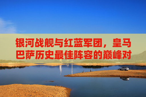 银河战舰与红蓝军团，皇马巴萨历史最佳阵容的巅峰对话