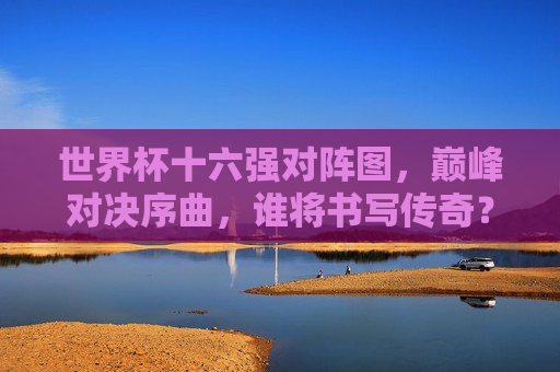 世界杯十六强对阵图，巅峰对决序曲，谁将书写传奇？