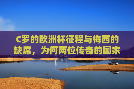 C罗的欧洲杯征程与梅西的缺席，为何两位传奇的国家队大赛路径不同？