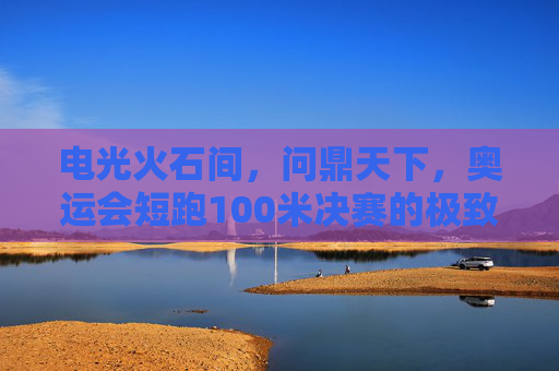 电光火石间，问鼎天下，奥运会短跑100米决赛的极致瞬间