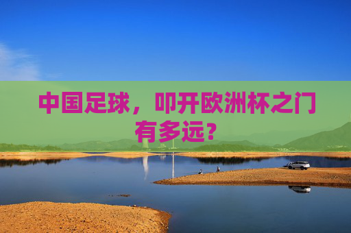 中国足球，叩开欧洲杯之门有多远？