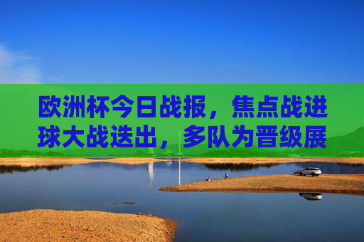欧洲杯今日战报，焦点战进球大战迭出，多队为晋级展开生死搏杀