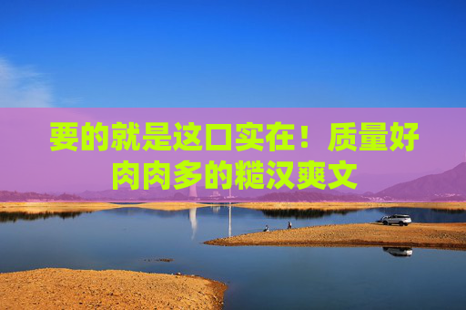 要的就是这口实在！质量好肉肉多的糙汉爽文