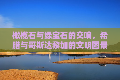 橄榄石与绿宝石的交响，希腊与哥斯达黎加的文明图景