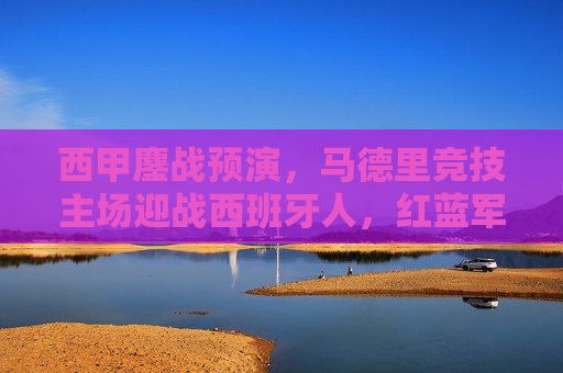 西甲鏖战预演，马德里竞技主场迎战西班牙人，红蓝军团能否延续强势？