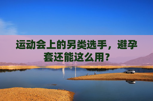 运动会上的另类选手，避孕套还能这么用？