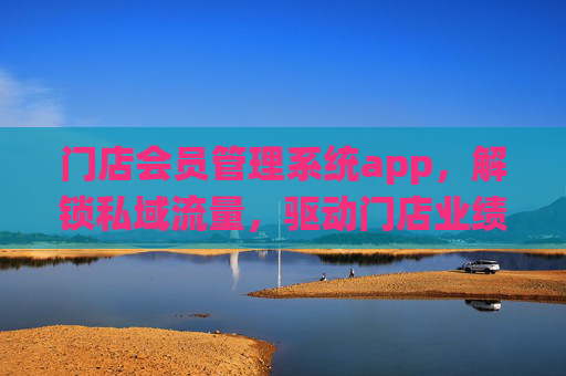 门店会员管理系统app，解锁私域流量，驱动门店业绩增长新引擎