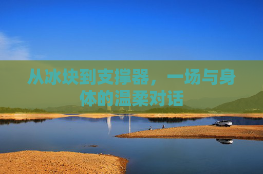 从冰块到支撑器，一场与身体的温柔对话