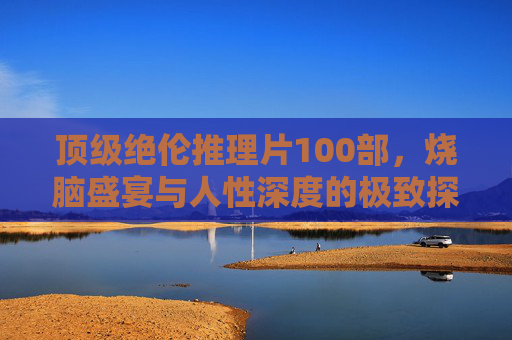 顶级绝伦推理片100部，烧脑盛宴与人性深度的极致探索